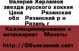 Валерий Харламов - звезда русского хоккея › Цена ­ 200 - Рязанская обл., Рязанский р-н, Рязань г. Коллекционирование и антиквариат » Монеты   